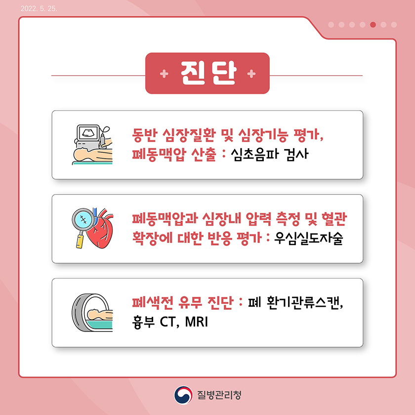 진단 : - 동반 심장질환 및 심장기능 평가, 폐동맥압 산출: 심초음파 검사 - 폐동맥압과 심장내 압력 측정 및 혈관확장에 대한 반응 평가: 우심실도자술 - 폐색전 유무 진단 : 흉부단순촬영, 폐 환기관류스캔, 흉부 CT, MRI